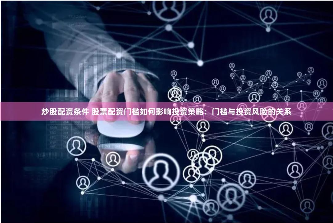 炒股配资条件 股票配资门槛如何影响投资策略：门槛与投资风险的关系