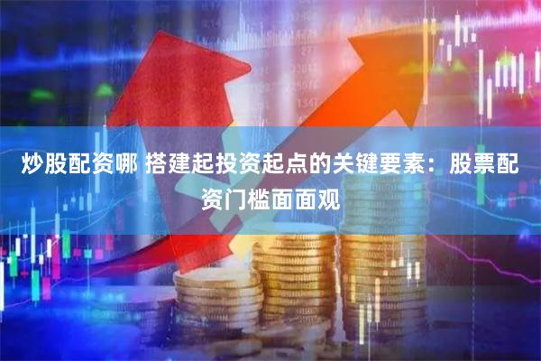 炒股配资哪 搭建起投资起点的关键要素：股票配资门槛面面观