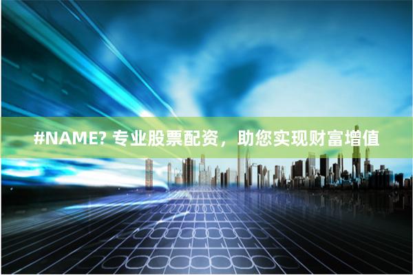 #NAME? 专业股票配资，助您实现财富增值
