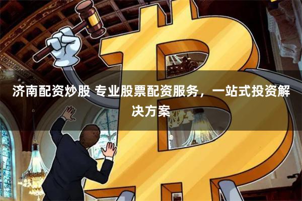 济南配资炒股 专业股票配资服务，一站式投资解决方案