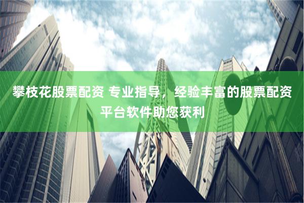 攀枝花股票配资 专业指导，经验丰富的股票配资平台软件助您获利