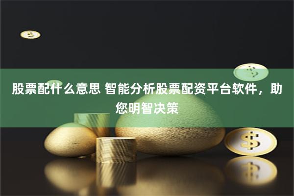 股票配什么意思 智能分析股票配资平台软件，助您明智决策