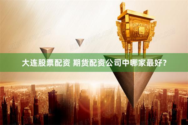 大连股票配资 期货配资公司中哪家最好？
