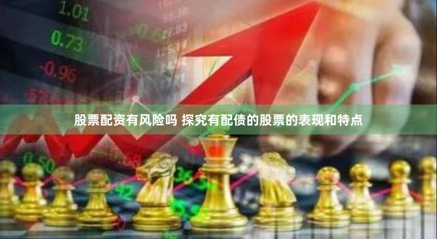 股票配资有风险吗 探究有配债的股票的表现和特点