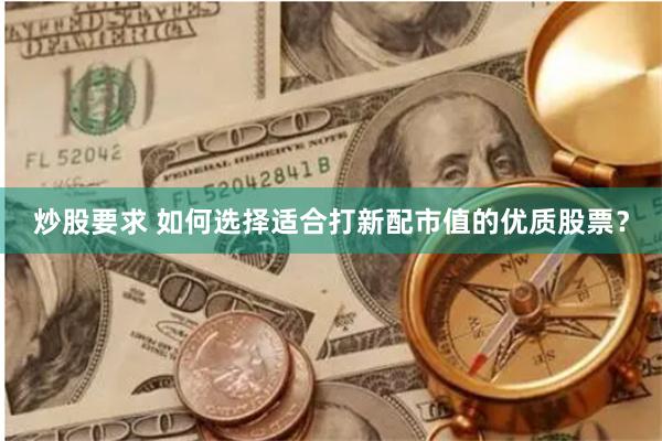 炒股要求 如何选择适合打新配市值的优质股票？