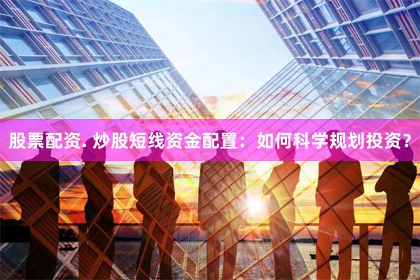 股票配资. 炒股短线资金配置：如何科学规划投资？