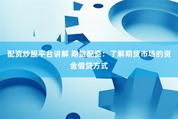 配资炒股平台讲解 期货配资：了解期货市场的资金借贷方式