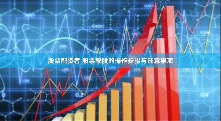 股票配资者 股票配股的操作步骤与注意事项