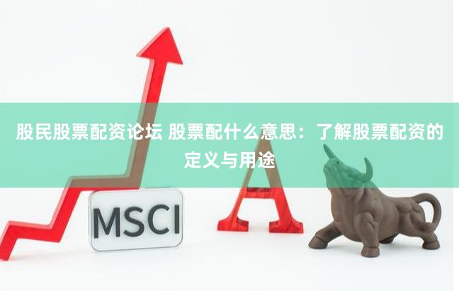 股民股票配资论坛 股票配什么意思：了解股票配资的定义与用途