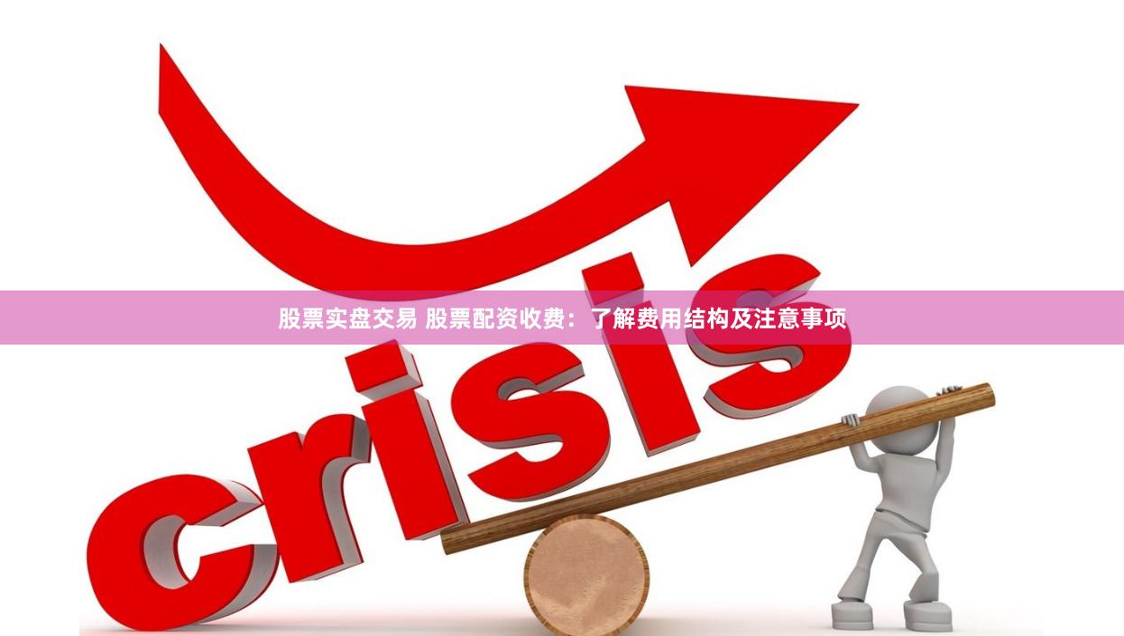 股票实盘交易 股票配资收费：了解费用结构及注意事项