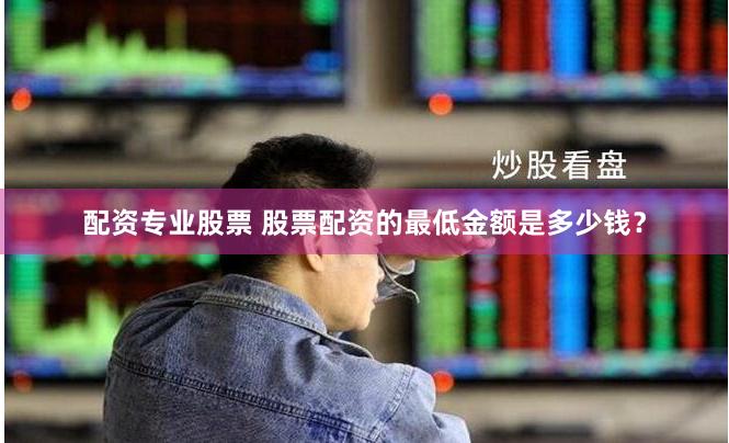 配资专业股票 股票配资的最低金额是多少钱？