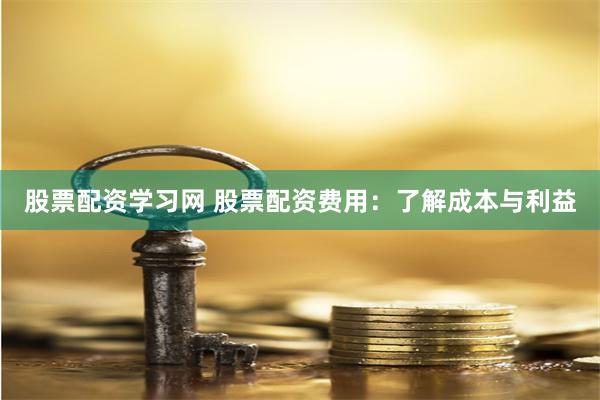 股票配资学习网 股票配资费用：了解成本与利益