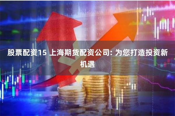股票配资15 上海期货配资公司: 为您打造投资新机遇