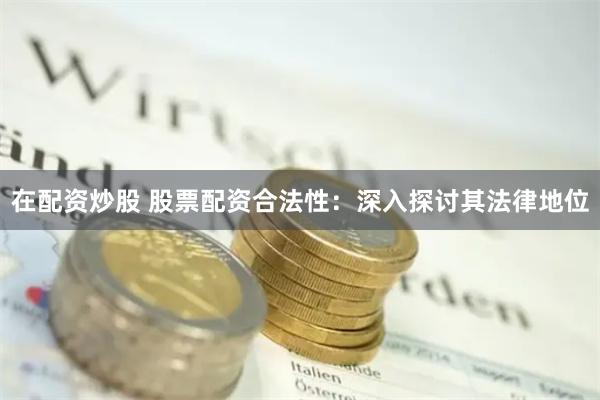 在配资炒股 股票配资合法性：深入探讨其法律地位