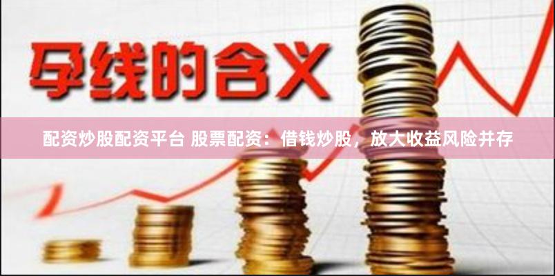 配资炒股配资平台 股票配资：借钱炒股，放大收益风险并存