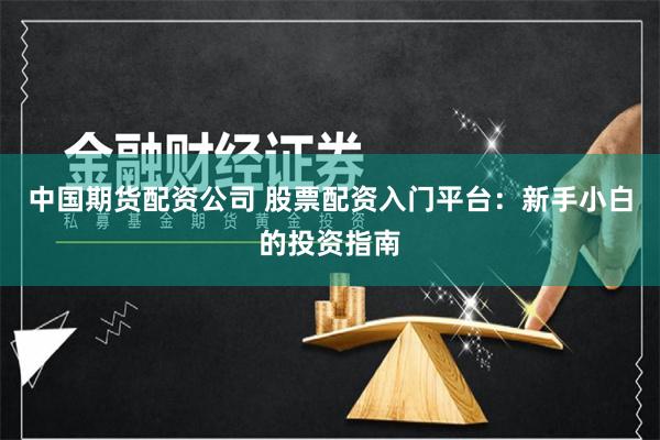 中国期货配资公司 股票配资入门平台：新手小白的投资指南