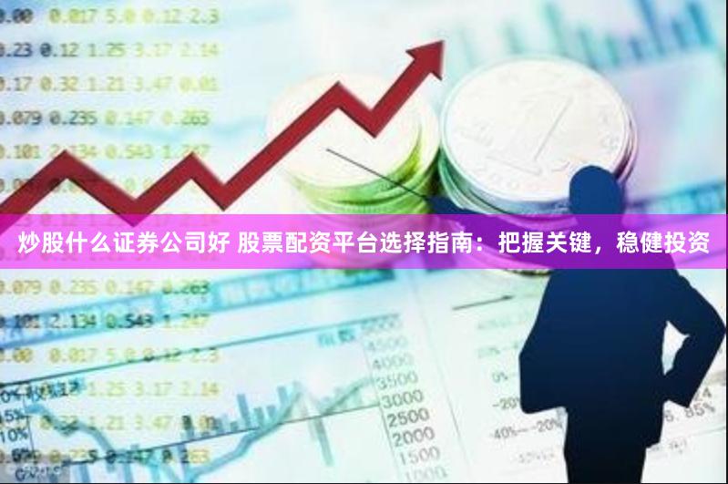 炒股什么证券公司好 股票配资平台选择指南：把握关键，稳健投资