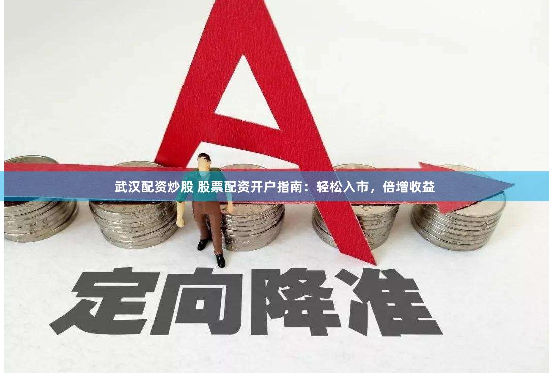 武汉配资炒股 股票配资开户指南：轻松入市，倍增收益