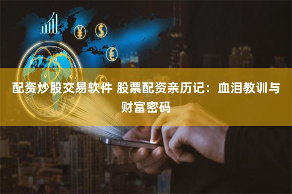 配资炒股交易软件 股票配资亲历记：血泪教训与财富密码