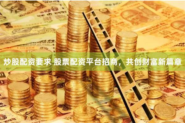 炒股配资要求 股票配资平台招商，共创财富新篇章