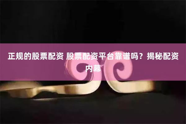 正规的股票配资 股票配资平台靠谱吗？揭秘配资内幕