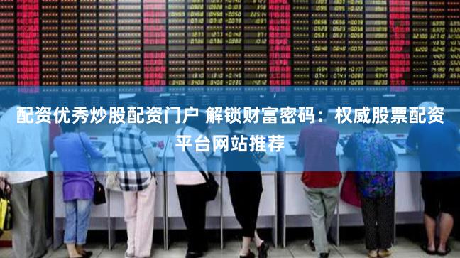 配资优秀炒股配资门户 解锁财富密码：权威股票配资平台网站推荐