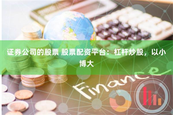 证券公司的股票 股票配资平台：杠杆炒股，以小博大