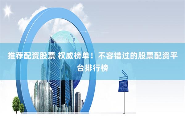 推荐配资股票 权威榜单！不容错过的股票配资平台排行榜