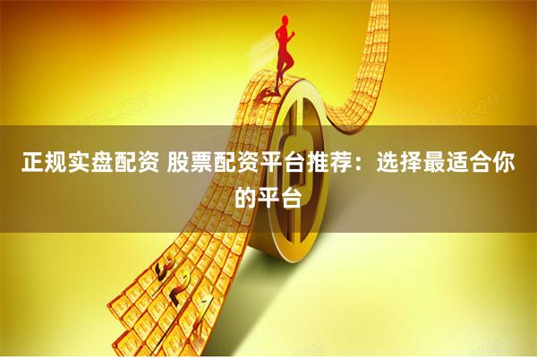 正规实盘配资 股票配资平台推荐：选择最适合你的平台