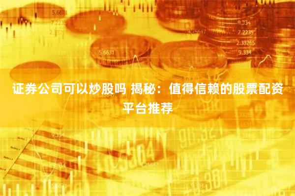 证券公司可以炒股吗 揭秘：值得信赖的股票配资平台推荐