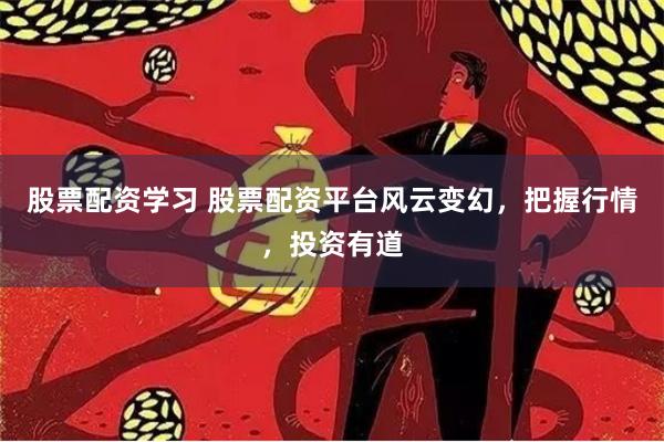 股票配资学习 股票配资平台风云变幻，把握行情，投资有道