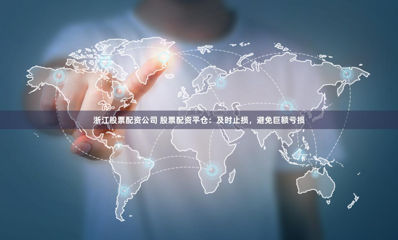 浙江股票配资公司 股票配资平仓：及时止损，避免巨额亏损
