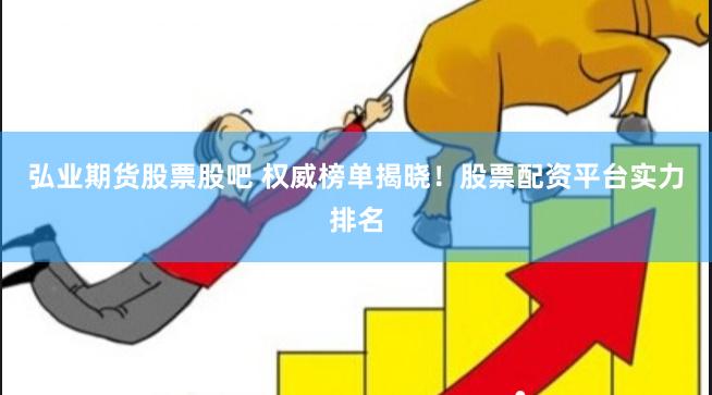 弘业期货股票股吧 权威榜单揭晓！股票配资平台实力排名