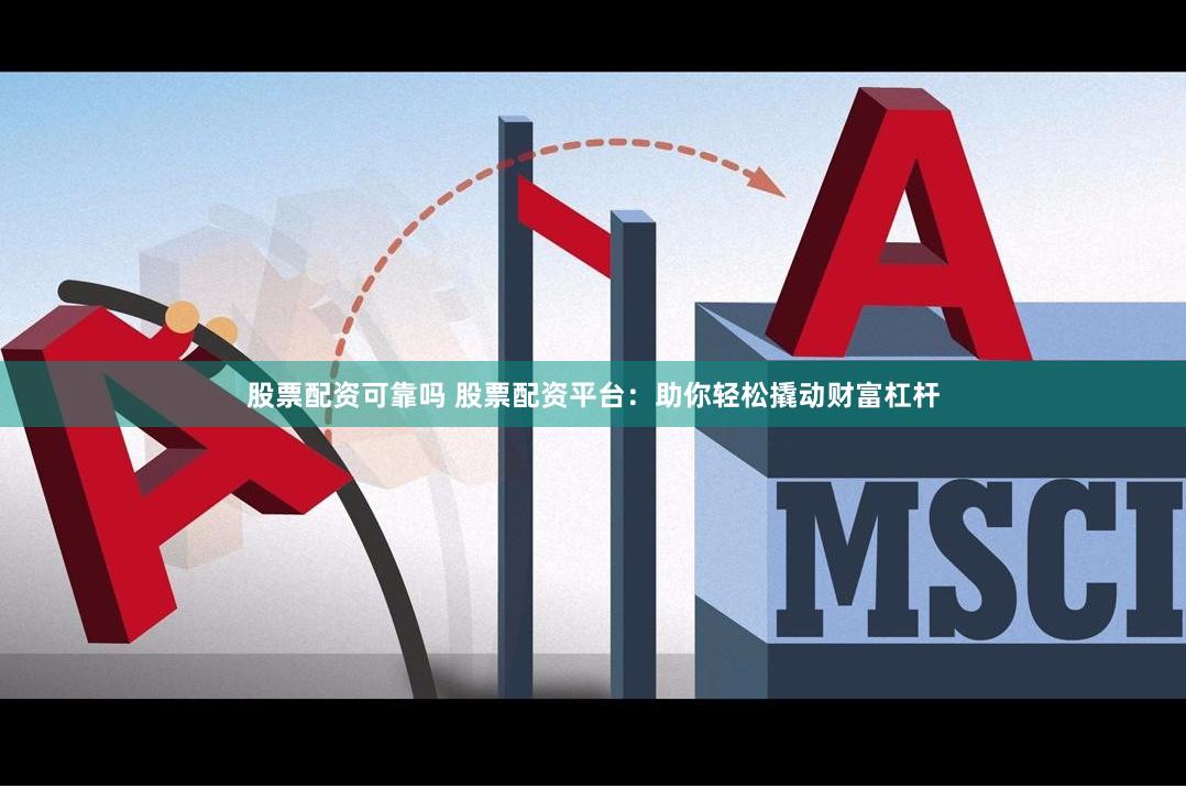 股票配资可靠吗 股票配资平台：助你轻松撬动财富杠杆