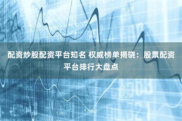 配资炒股配资平台知名 权威榜单揭晓：股票配资平台排行大盘点