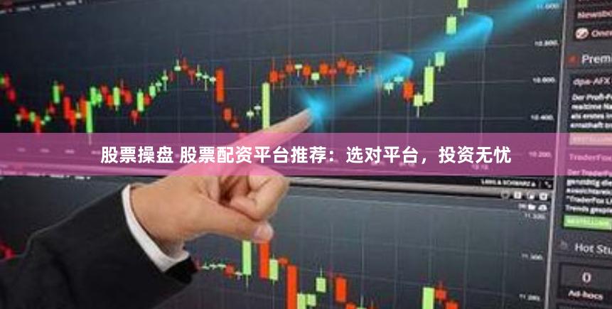 股票操盘 股票配资平台推荐：选对平台，投资无忧