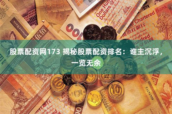 股票配资网173 揭秘股票配资排名：谁主沉浮，一览无余