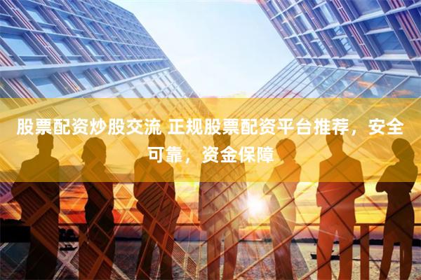 股票配资炒股交流 正规股票配资平台推荐，安全可靠，资金保障