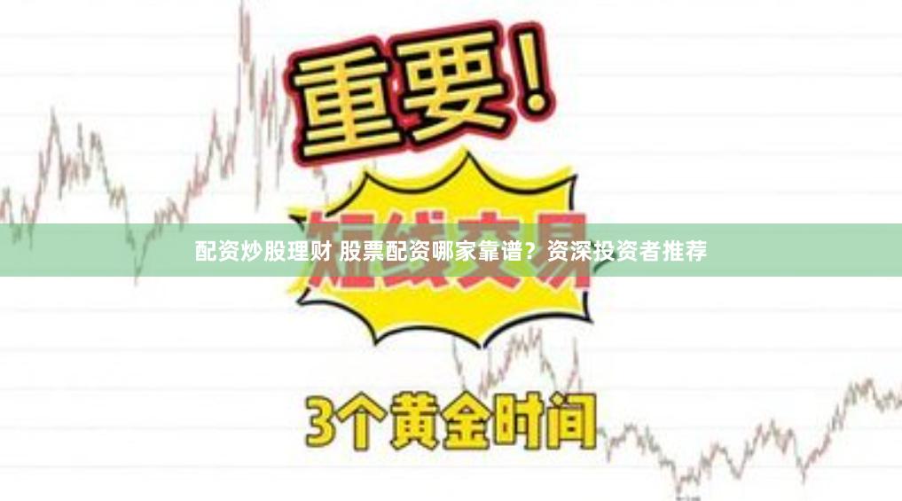 配资炒股理财 股票配资哪家靠谱？资深投资者推荐
