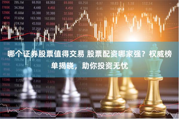 哪个证券股票值得交易 股票配资哪家强？权威榜单揭晓，助你投资无忧