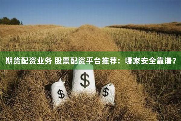期货配资业务 股票配资平台推荐：哪家安全靠谱？