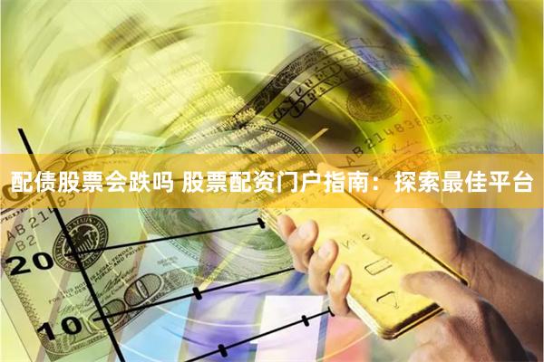 配债股票会跌吗 股票配资门户指南：探索最佳平台