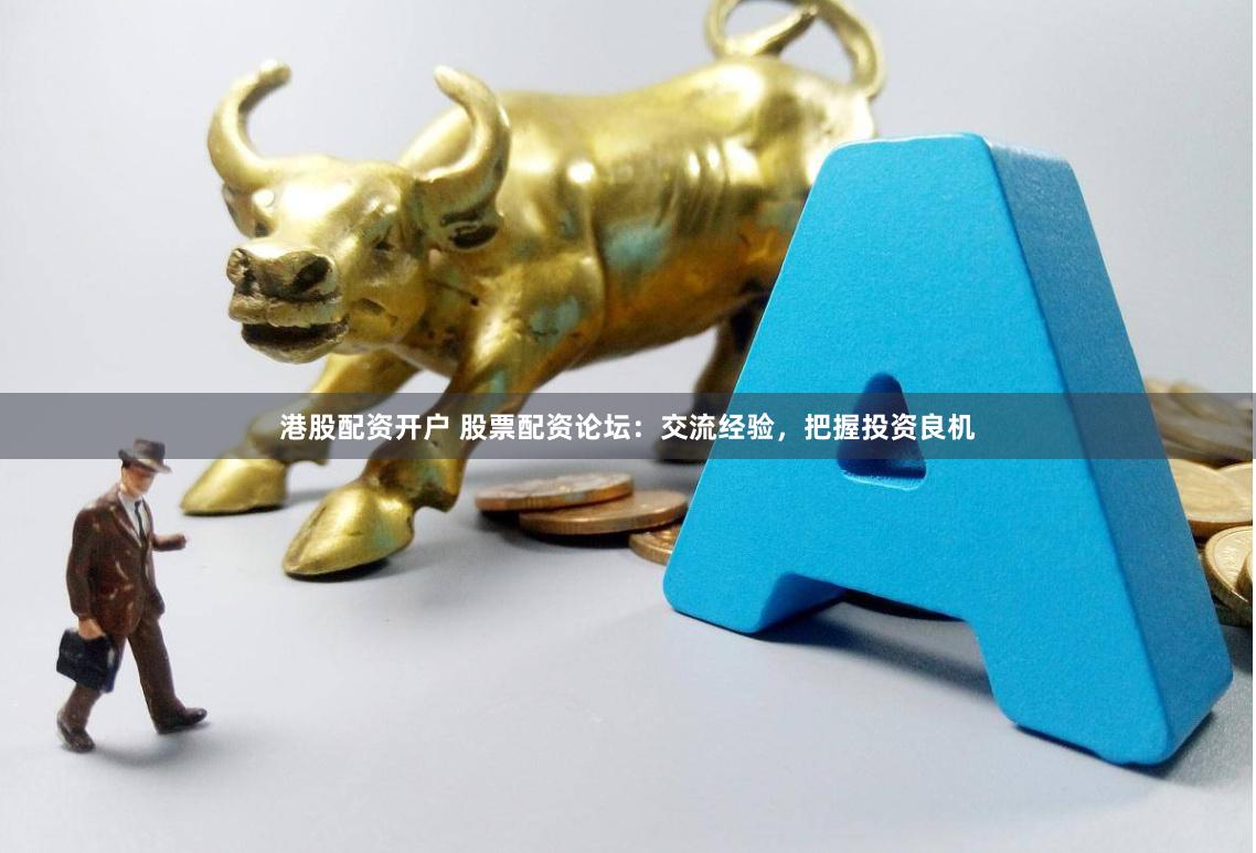 港股配资开户 股票配资论坛：交流经验，把握投资良机