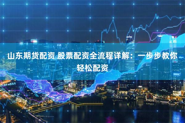 山东期货配资 股票配资全流程详解：一步步教你轻松配资