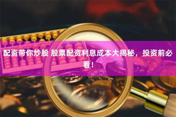 配资带你炒股 股票配资利息成本大揭秘，投资前必看！