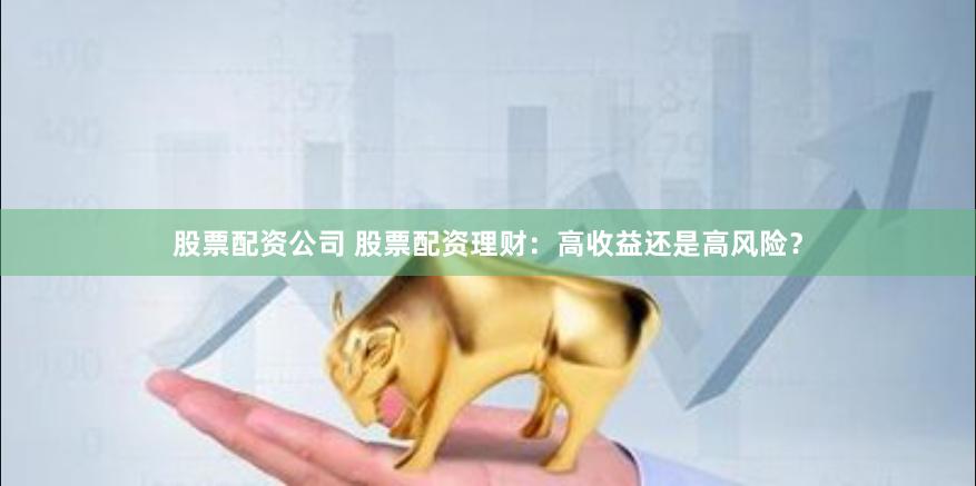 股票配资公司 股票配资理财：高收益还是高风险？