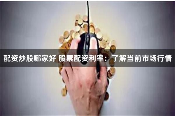 配资炒股哪家好 股票配资利率：了解当前市场行情