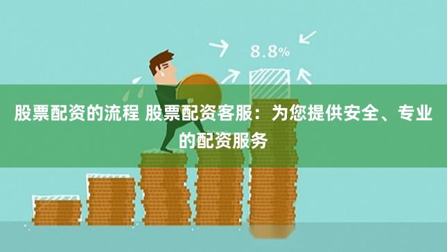 股票配资的流程 股票配资客服：为您提供安全、专业的配资服务