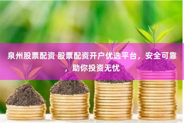 泉州股票配资 股票配资开户优选平台，安全可靠，助你投资无忧