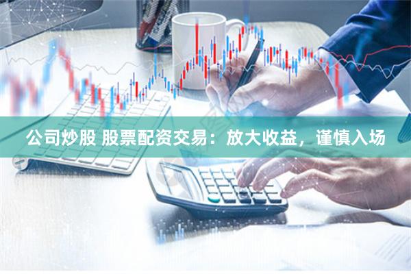 公司炒股 股票配资交易：放大收益，谨慎入场